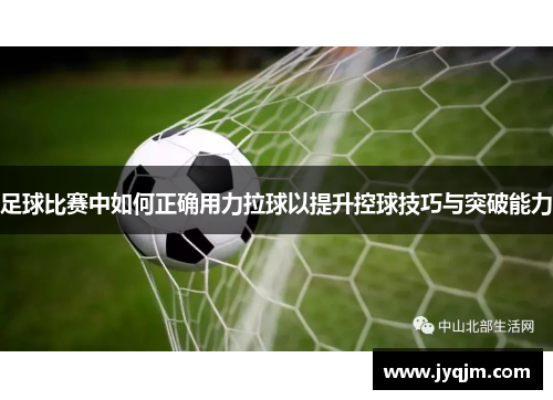 足球比赛中如何正确用力拉球以提升控球技巧与突破能力