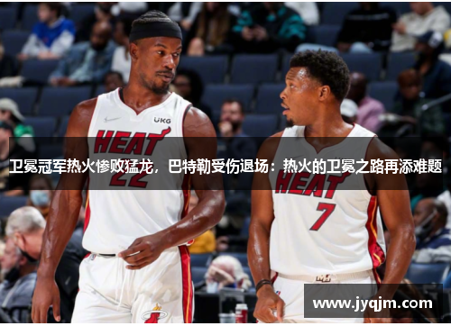 卫冕冠军热火惨败猛龙，巴特勒受伤退场：热火的卫冕之路再添难题