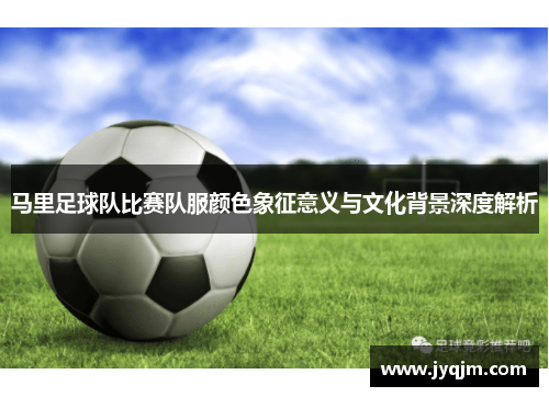 马里足球队比赛队服颜色象征意义与文化背景深度解析